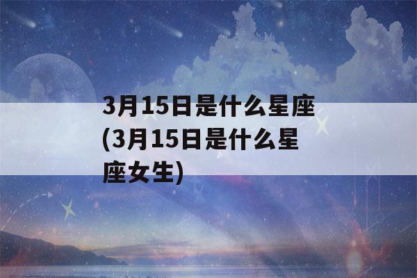 3月15日是什么星座(3月15日是什么星座女生)