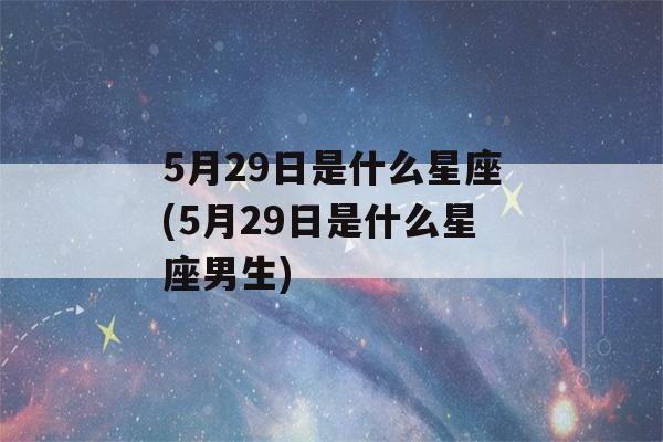 5月29日是什么星座(5月29日是什么星座男生)