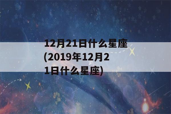 12月21日什么星座(2019年12月21日什么星座)