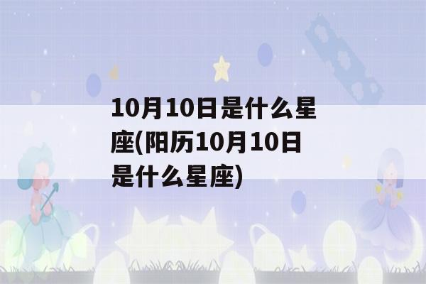 10月10日是什么星座(阳历10月10日是什么星座)