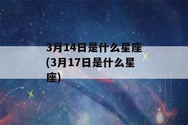 3月14日是什么星座(3月17日是什么星座)