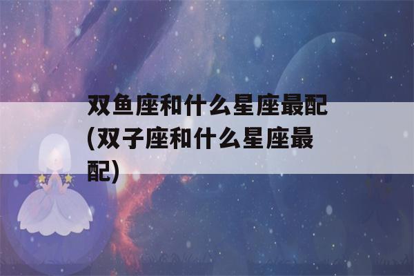 双鱼座和什么星座最配(双子座和什么星座最配)