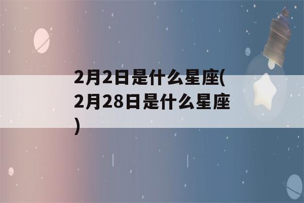 2月2日是什么星座(2月28日是什么星座)