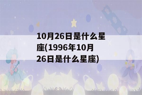 10月26日是什么星座(1996年10月26日是什么星座)