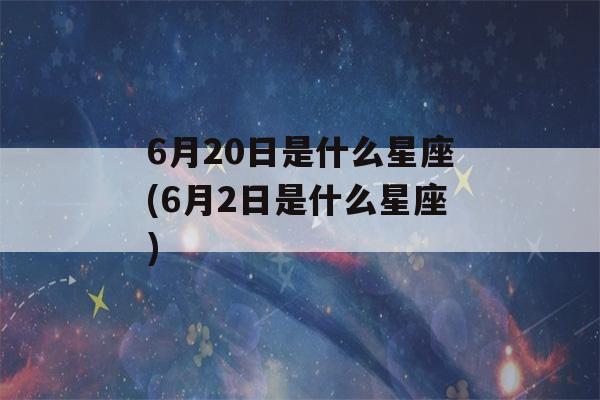 6月20日是什么星座(6月2日是什么星座)