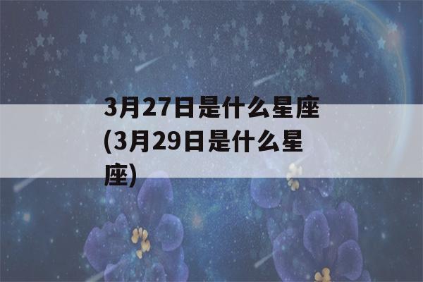 3月27日是什么星座(3月29日是什么星座)