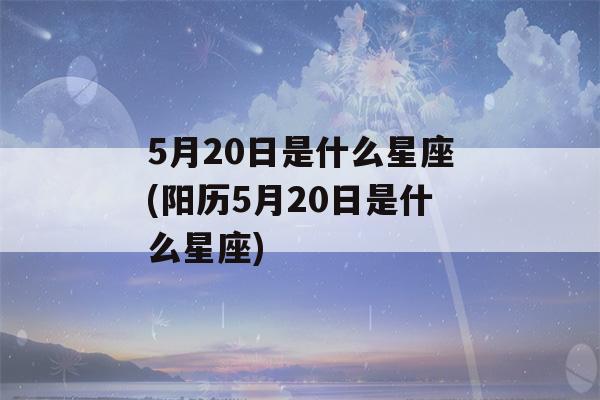 5月20日是什么星座(阳历5月20日是什么星座)