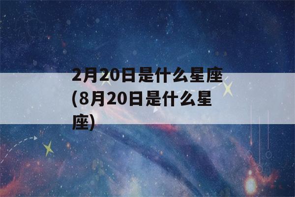 2月20日是什么星座(8月20日是什么星座)