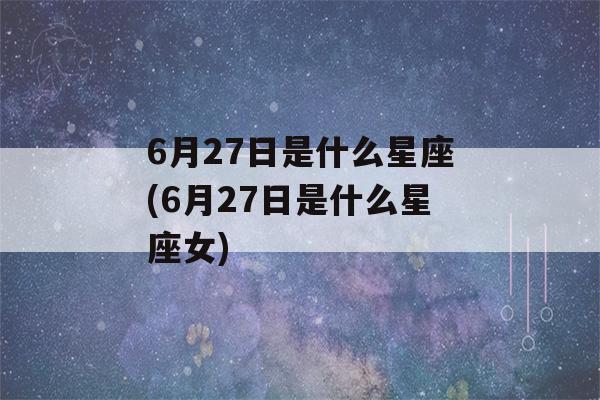 6月27日是什么星座(6月27日是什么星座女)