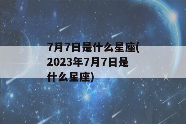 7月7日是什么星座(2023年7月7日是什么星座)