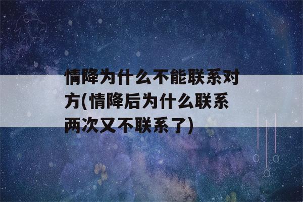 情降为什么不能联系对方(情降后为什么联系两次又不联系了)