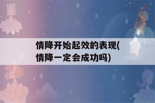 情降开始起效的表现(情降一定会成功吗)