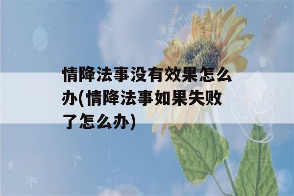 情降法事没有效果怎么办(情降法事如果失败了怎么办)