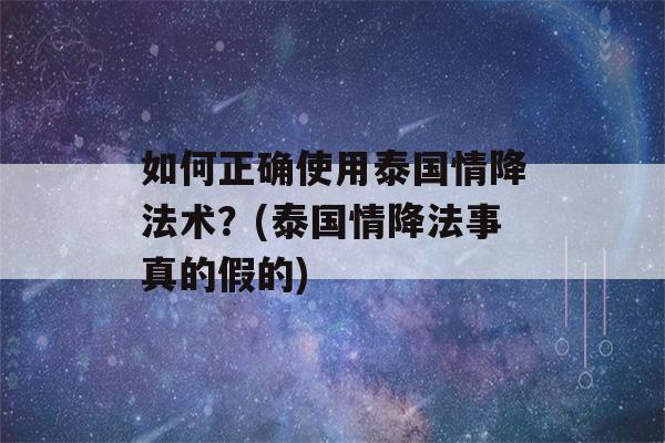 如何正确使用泰国情降法术？(泰国情降法事真的假的)