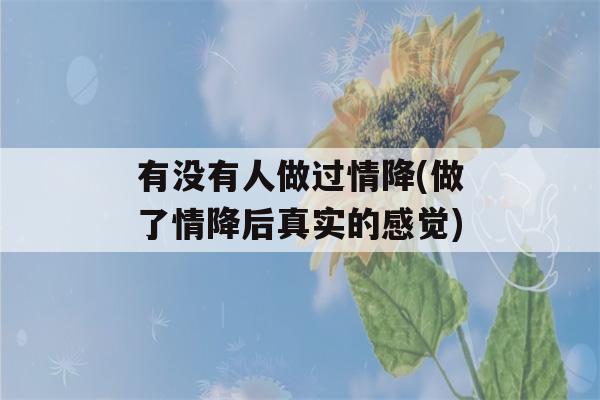 有没有人做过情降(做了情降后真实的感觉)