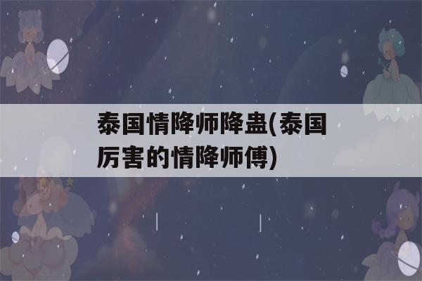 泰国情降师降蛊(泰国厉害的情降师傅)