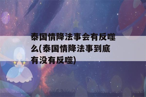 泰国情降法事会有反噬么(泰国情降法事到底有没有反噬)