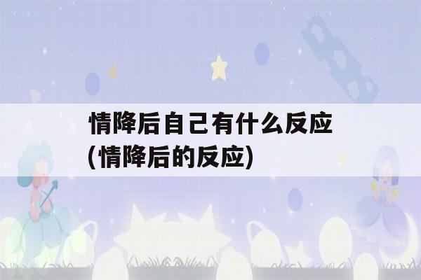 情降后自己有什么反应(情降后的反应)