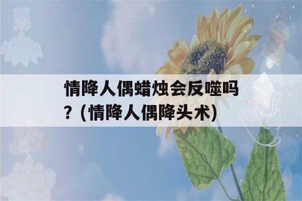 情降人偶蜡烛会反噬吗？(情降人偶降头术)