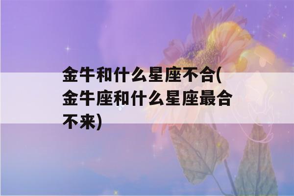 金牛和什么星座不合(金牛座和什么星座最合不来)