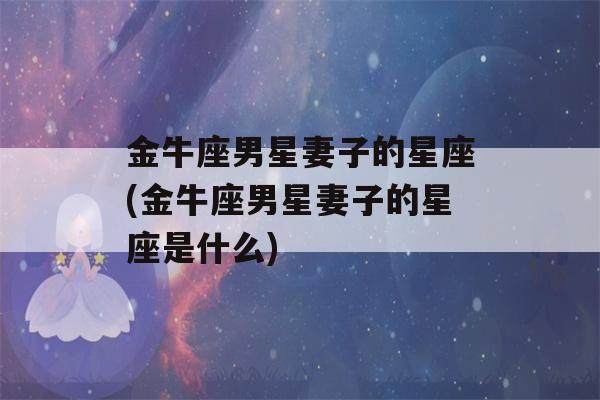 金牛座男星妻子的星座(金牛座男星妻子的星座是什么)