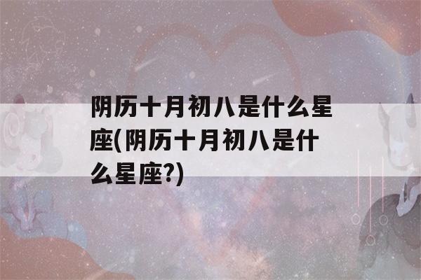 阴历十月初八是什么星座(阴历十月初八是什么星座?)