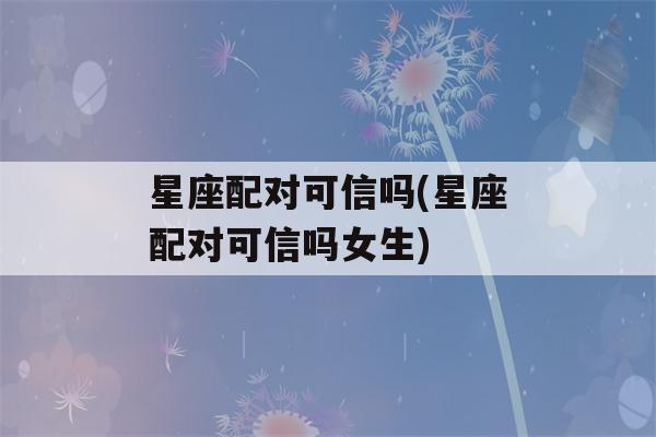 星座配对可信吗(星座配对可信吗女生)