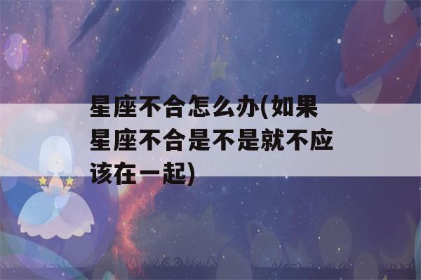 星座不合怎么办(如果星座不合是不是就不应该在一起)