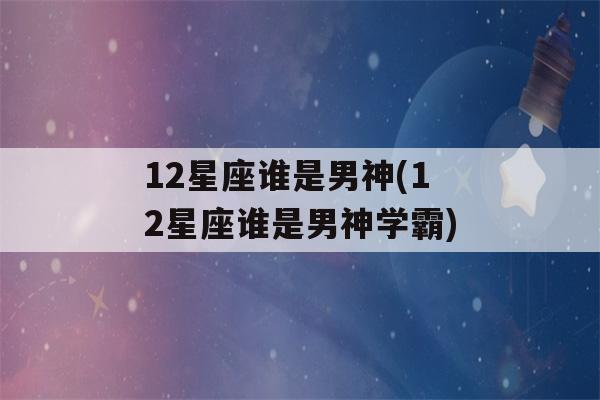 12星座谁是男神(12星座谁是男神学霸)