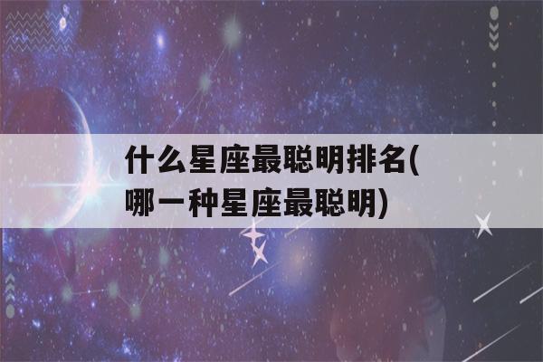 什么星座最聪明排名(哪一种星座最聪明)