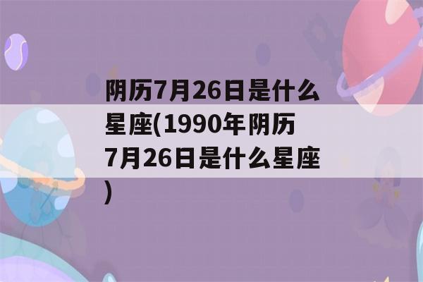 阴历7月26日是什么星座(1990年阴历7月26日是什么星座)