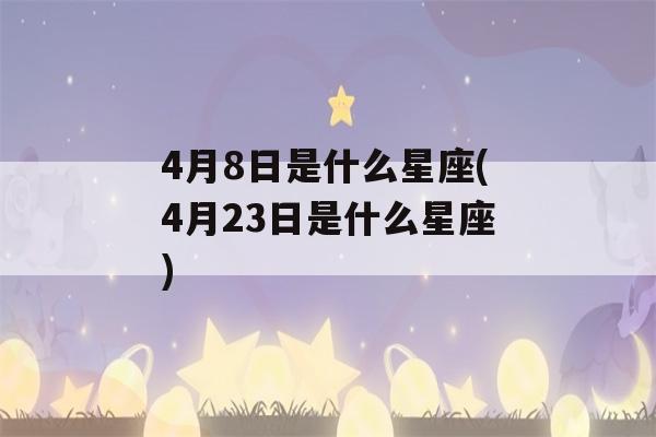 4月8日是什么星座(4月23日是什么星座)