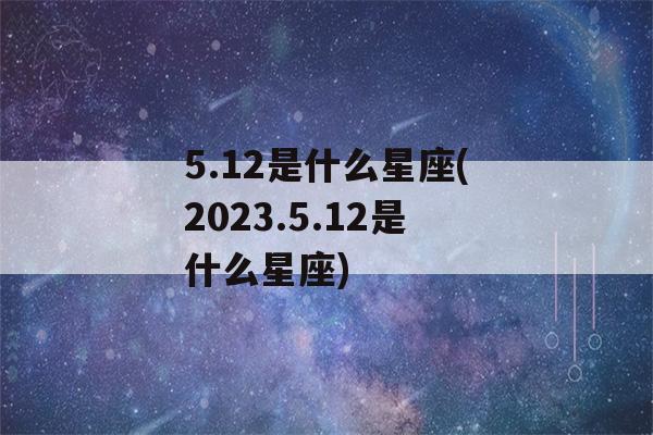 5.12是什么星座(2023.5.12是什么星座)