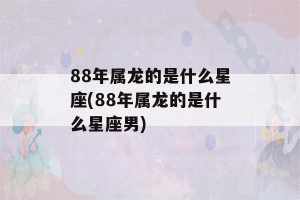 88年属龙的是什么星座(88年属龙的是什么星座男)