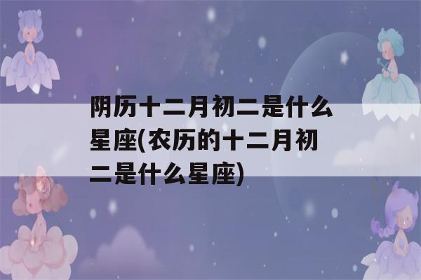 阴历十二月初二是什么星座(农历的十二月初二是什么星座)