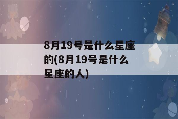 8月19号是什么星座的(8月19号是什么星座的人)