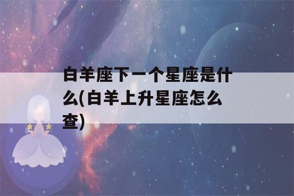 白羊座下一个星座是什么(白羊上升星座怎么查)