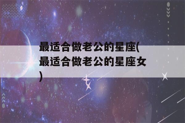 最适合做老公的星座(最适合做老公的星座女)