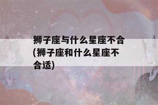 狮子座与什么星座不合(狮子座和什么星座不合适)