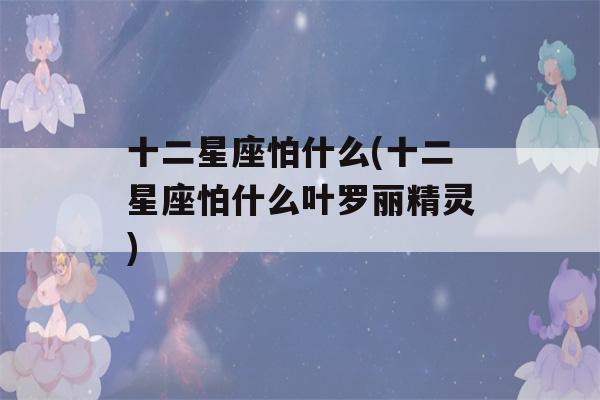 十二星座怕什么(十二星座怕什么叶罗丽精灵)