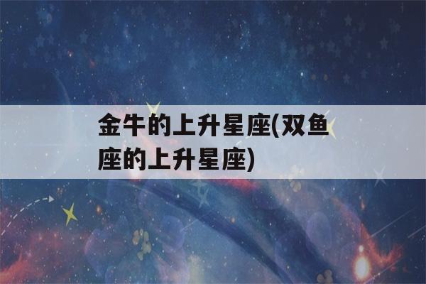 金牛的上升星座(双鱼座的上升星座)