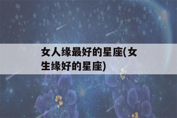 女人缘最好的星座(女生缘好的星座)