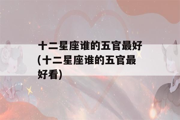 十二星座谁的五官最好(十二星座谁的五官最好看)