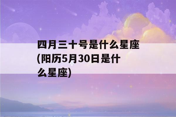 四月三十号是什么星座(阳历5月30日是什么星座)