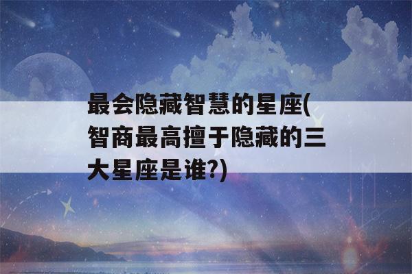 最会隐藏智慧的星座(智商最高擅于隐藏的三大星座是谁?)