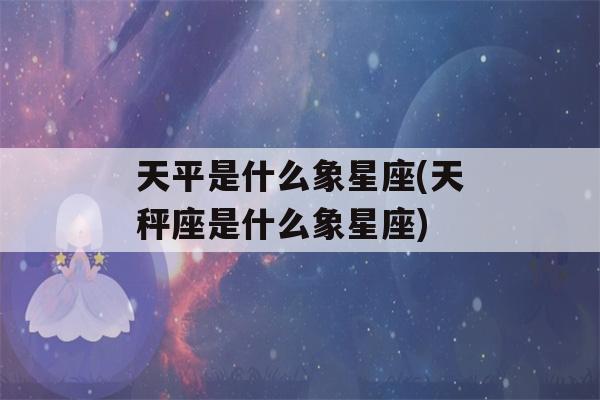 天平是什么象星座(天秤座是什么象星座)