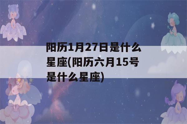 阳历1月27日是什么星座(阳历六月15号是什么星座)