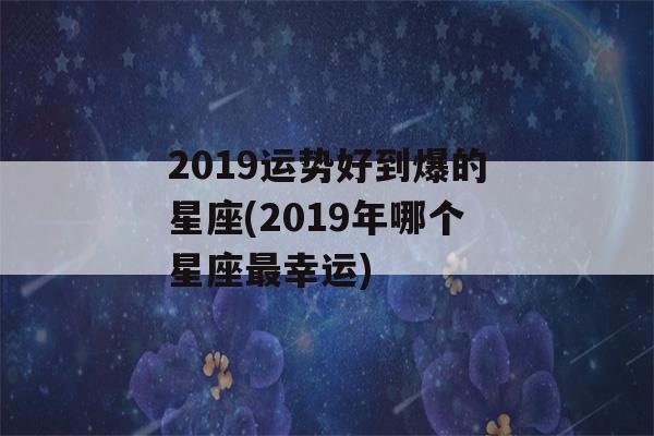 2019运势好到爆的星座(2019年哪个星座最幸运)