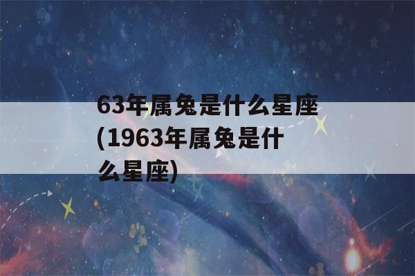 63年属兔是什么星座(1963年属兔是什么星座)