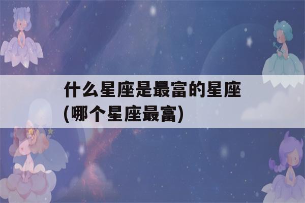 什么星座是最富的星座(哪个星座最富)